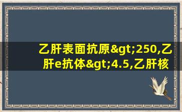 乙肝表面抗原>250,乙肝e抗体>4.5,乙肝核心抗体>45